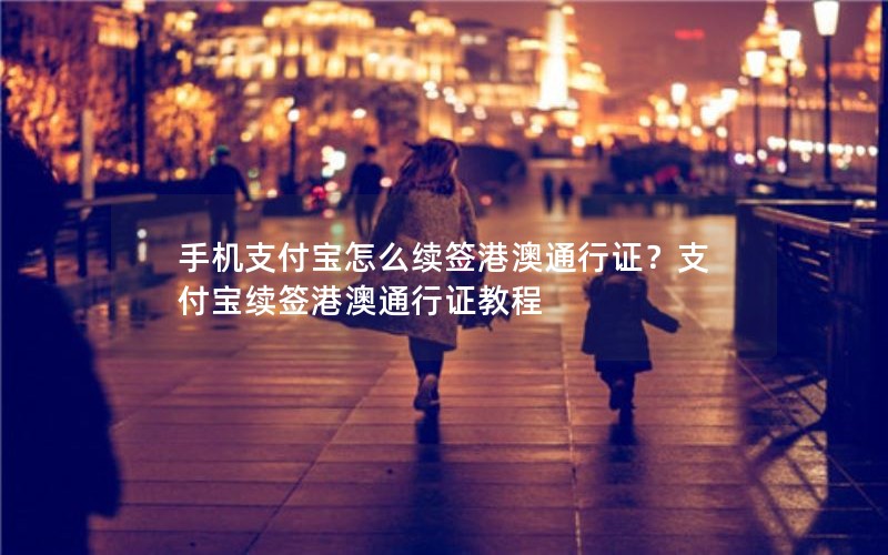 手机支付宝怎么续签港澳通行证？支付宝续签港澳通行证教程