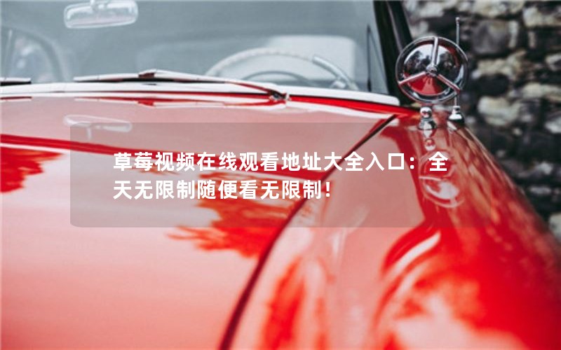 草莓视频在线观看地址大全入口：全天无限制随便看无限制！