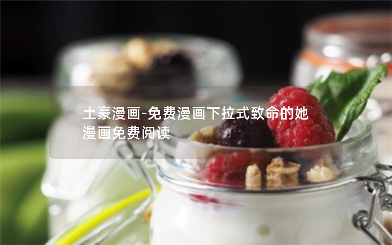 土豪漫画-免费漫画下拉式致命的她漫画免费阅读