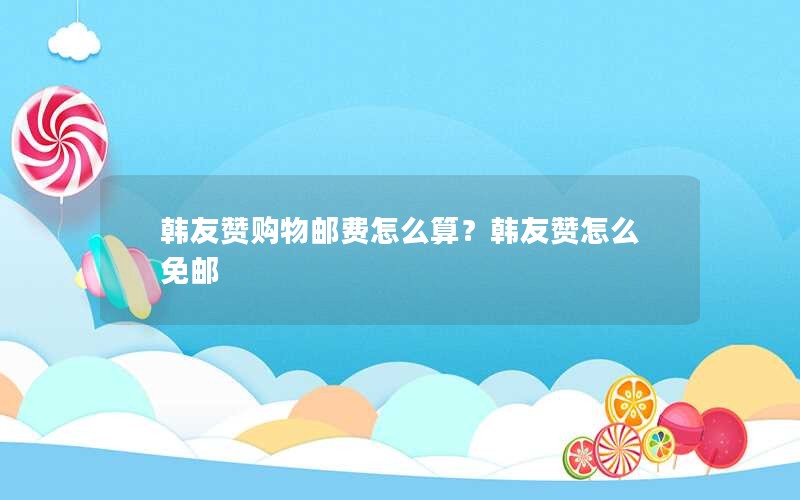韩友赞购物邮费怎么算？韩友赞怎么免邮