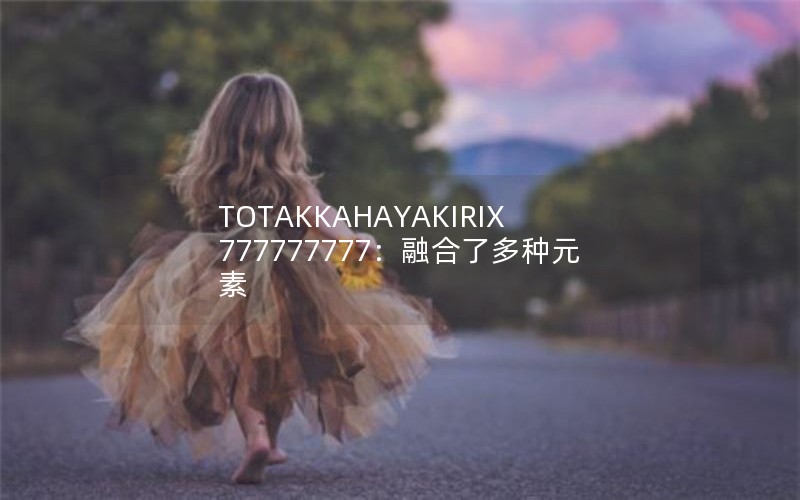 TOTAKKAHAYAKIRIX777777777：融合了多种元素