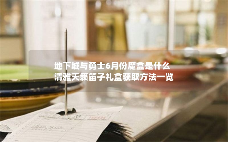 地下城与勇士6月份魔盒是什么 清雅天籁笛子礼盒获取方法一览