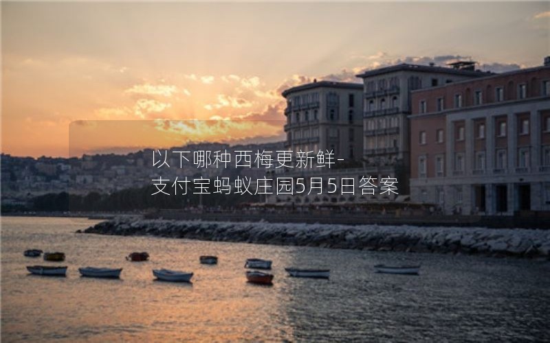 以下哪种西梅更新鲜-支付宝蚂蚁庄园5月5日答案 以下哪种西梅更新鲜-支付宝蚂蚁庄园5月5日答案