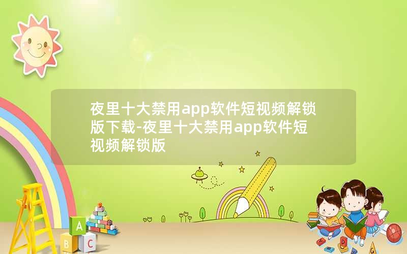 夜里十大禁用app软件短视频解锁版下载-夜里十大禁用app软件短视频解锁版