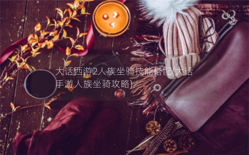 大话西游2人族坐骑技能搭配(大话手游人族坐骑攻略)