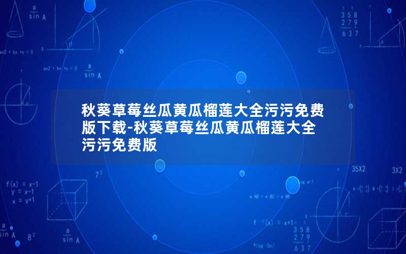 秋葵草莓丝瓜黄瓜榴莲大全污污免费版下载-秋葵草莓丝瓜黄瓜榴莲大全污污免费版