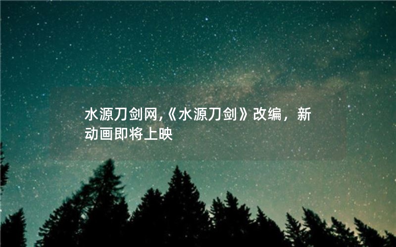 水源刀剑网,《水源刀剑》改编,新动画即将上映 水源刀剑网,《水源刀剑》改编,新动画即将上映
