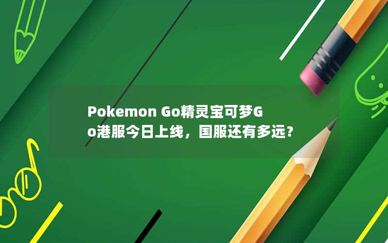 Pokemon Go精灵宝可梦Go港服今日上线，国服还有多远？