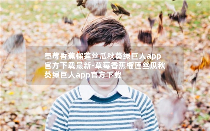 草莓香蕉榴莲丝瓜秋葵绿巨人app官方下载最新-草莓香蕉榴莲丝瓜秋葵绿巨人app官方下载