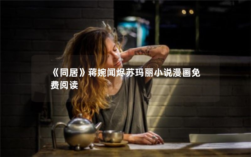 《同居》蒋婉闻烬苏玛丽小说漫画免费阅读