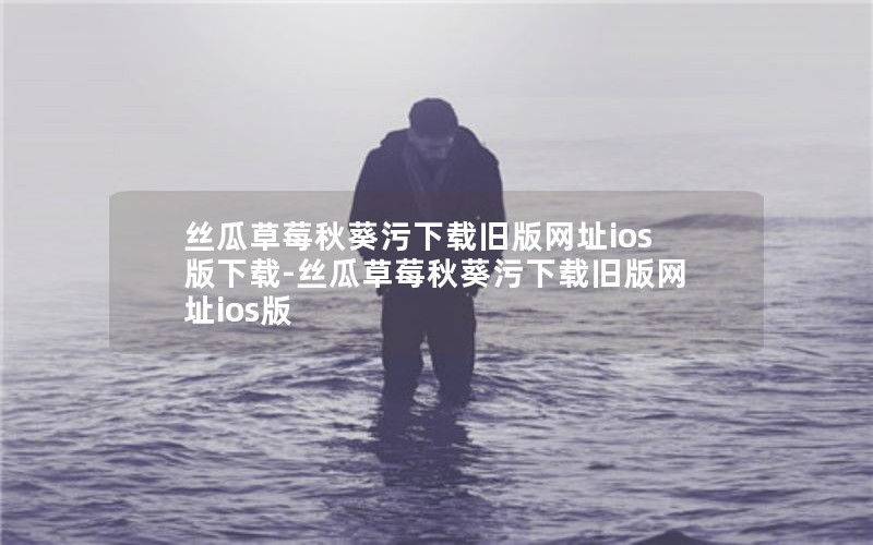 丝瓜草莓秋葵污下载旧版网址ios版下载-丝瓜草莓秋葵污下载旧版网址ios版