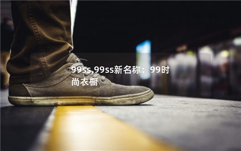 99ss,99ss新名称:99时尚衣橱 99ss,99ss新名称:99时尚衣橱