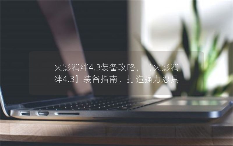 火影羁绊4.3装备攻略，【火影羁绊4.3】装备指南，打造强力忍具