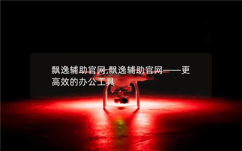 飘逸辅助官网,飘逸辅助官网——更高效的办公工具 飘逸辅助官网,飘逸辅助官网——更高效的办公工具