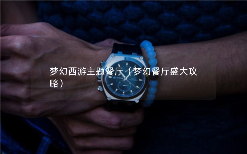 梦幻西游主题餐厅（梦幻餐厅盛大攻略）