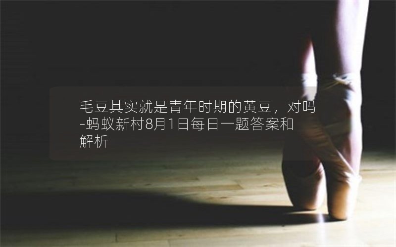 毛豆其实就是青年时期的黄豆,对吗-蚂蚁新村8月1日每日一题答案和解析 毛豆其实就是青年时期的黄豆,对吗-蚂蚁新村8月1日每日一题答案和解析