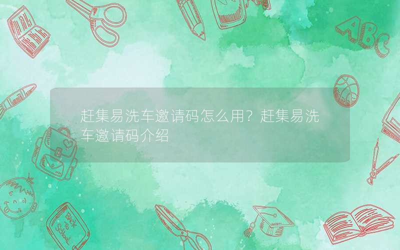赶集易洗车邀请码怎么用？赶集易洗车邀请码介绍
