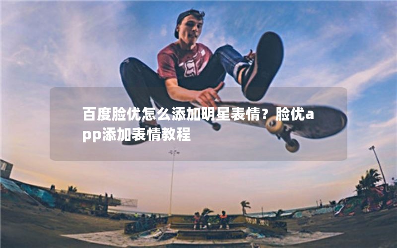 百度脸优怎么添加明星表情?脸优app添加表情教程 百度脸优怎么添加明星表情?脸优app添加表情教程