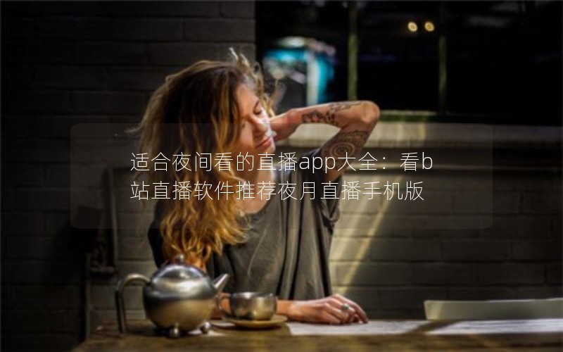 适合夜间看的直播app大全：看b站直播软件推荐夜月直播手机版