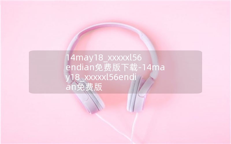14may18_xxxxxl56endian免费版下载-14may18_xxxxxl56endian免费版