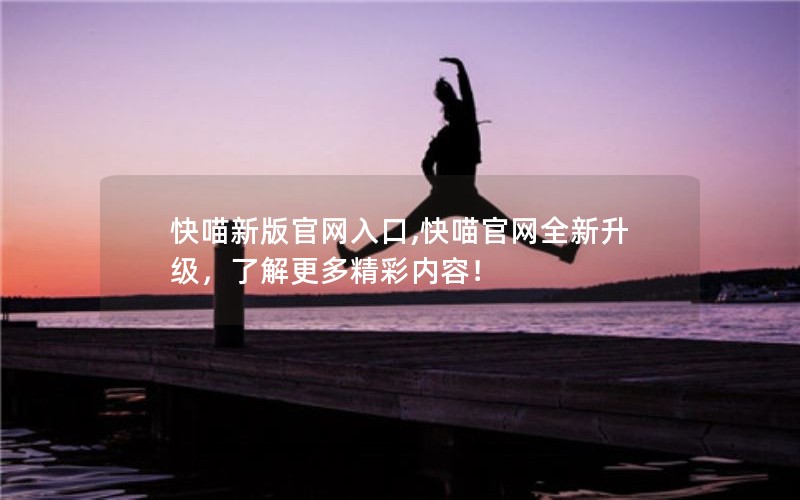 快喵新版官网入口,快喵官网全新升级，了解更多精彩内容！