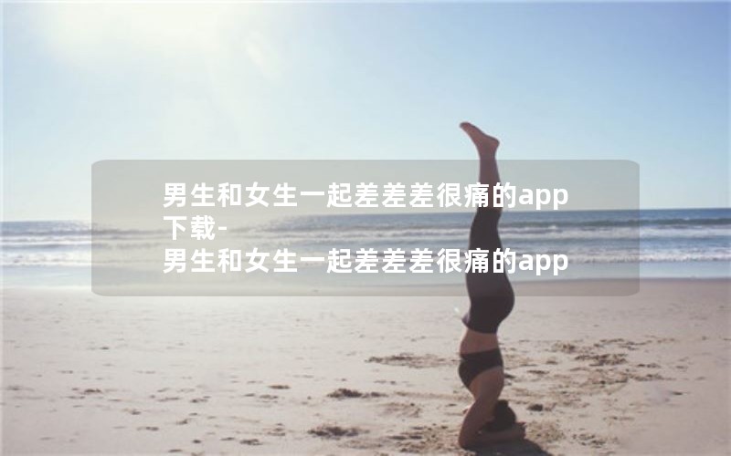 男生和女生一起差差差很痛的app下载-男生和女生一起差差差很痛的app