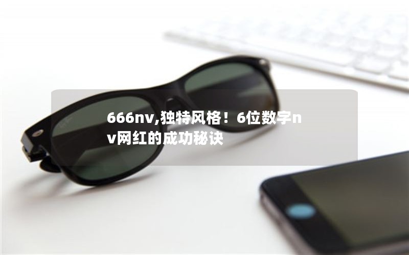 666nv,独特风格！6位数字nv网红的成功秘诀