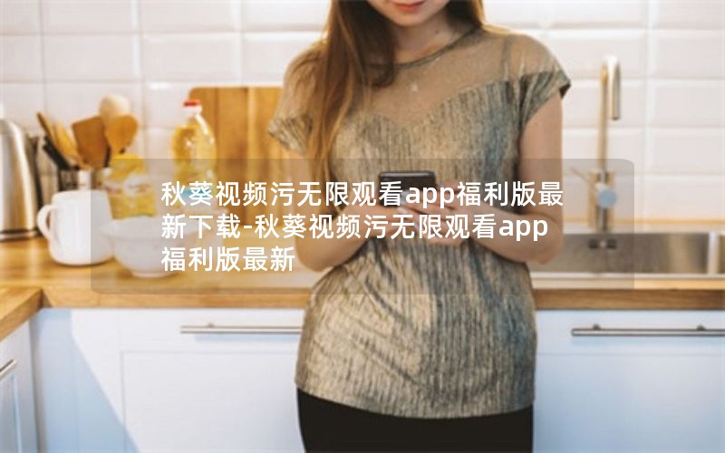 秋葵视频污无限观看app福利版最新下载-秋葵视频污无限观看app福利版最新