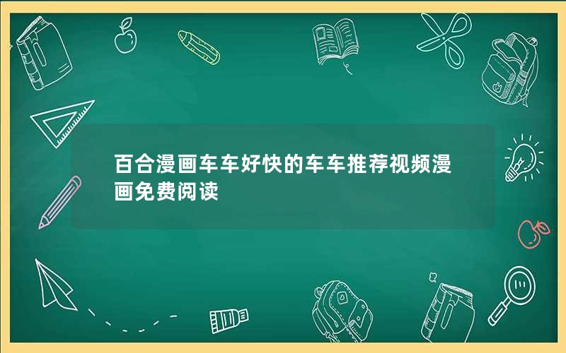 百合漫画车车好快的车车推荐视频漫画免费阅读