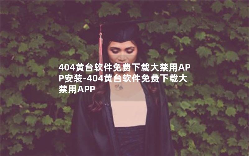 404黄台软件免费下载大禁用APP安装-404黄台软件免费下载大禁用APP