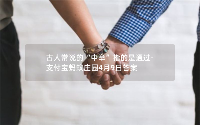 古人常说的“中举”指的是通过-支付宝蚂蚁庄园4月9日答案