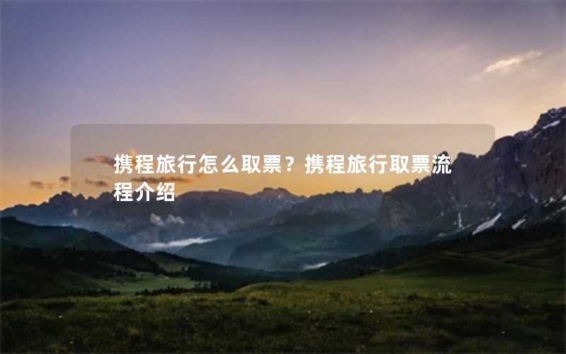 携程旅行怎么取票？携程旅行取票流程介绍