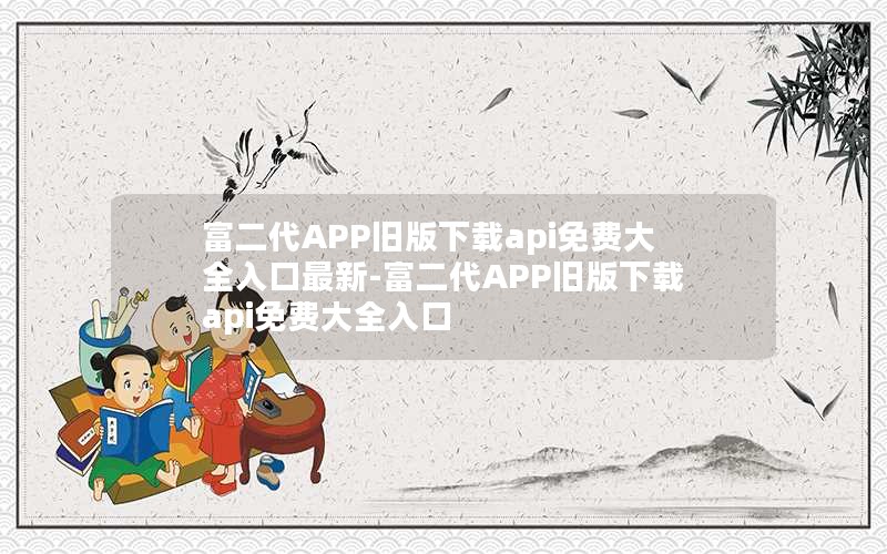 富二代APP旧版下载api免费大全入口最新-富二代APP旧版下载api免费大全入口