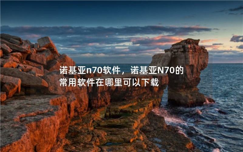 诺基亚n70软件，诺基亚N70的常用软件在哪里可以下载