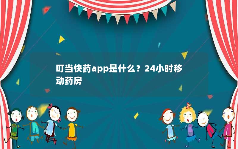 叮当快药app是什么？24小时移动药房