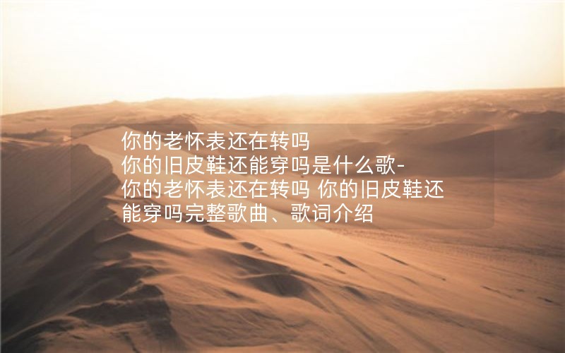 你的老怀表还在转吗 你的旧皮鞋还能穿吗是什么歌-你的老怀表还在转吗 你的旧皮鞋还能穿吗完整歌曲、歌词介绍 你的老怀表还在转吗 你的旧皮鞋还能穿吗是什么歌-你的老怀表还在转吗 你的旧皮鞋还能穿吗完整歌曲、歌词介绍