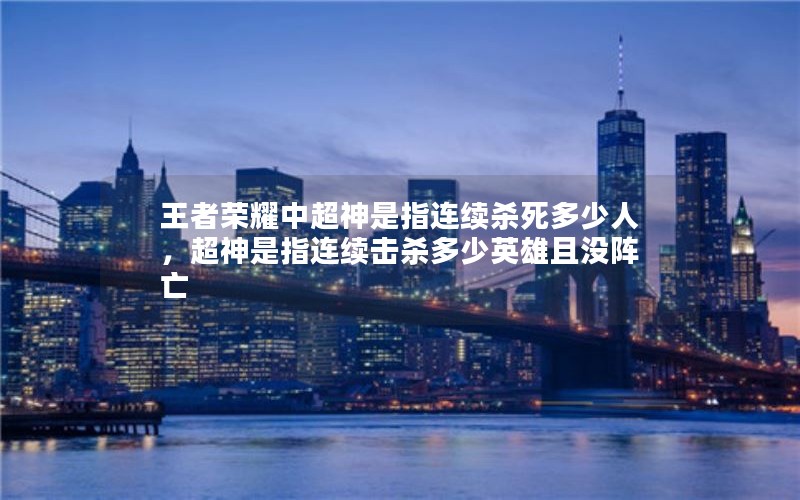 王者荣耀中超神是指连续杀死多少人,超神是指连续击杀多少英雄且没阵亡 王者荣耀中超神是指连续杀死多少人,超神是指连续击杀多少英雄且没阵亡