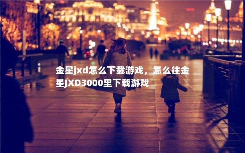 金星jxd怎么下载游戏,怎么往金星JXD3000里下载游戏 金星jxd怎么下载游戏,怎么往金星JXD3000里下载游戏