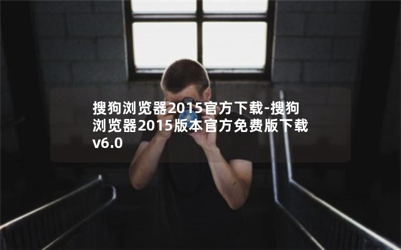 搜狗浏览器2015官方下载-搜狗浏览器2015版本官方免费版下载v6.0