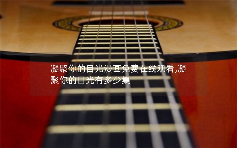 凝聚你的目光漫画免费在线观看,凝聚你的目光有多少集 凝聚你的目光漫画免费在线观看,凝聚你的目光有多少集