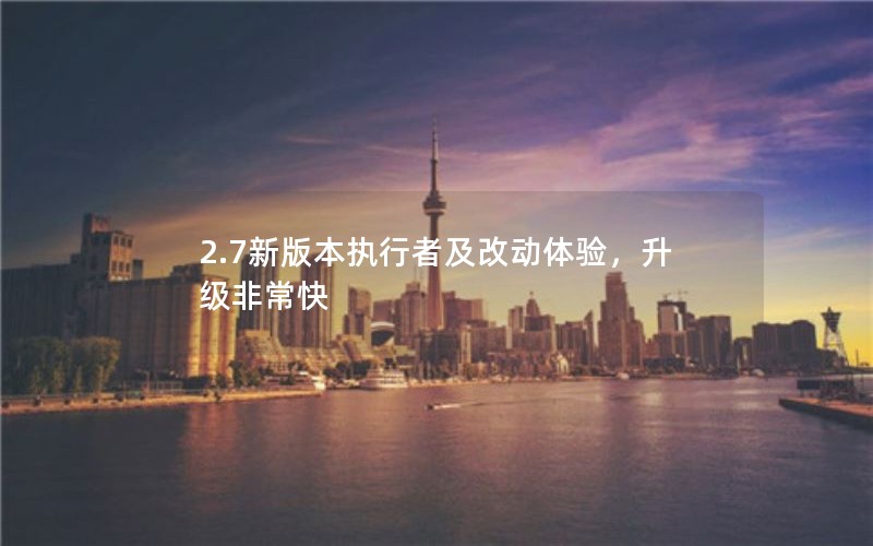 2.7新版本执行者及改动体验，升级非常快