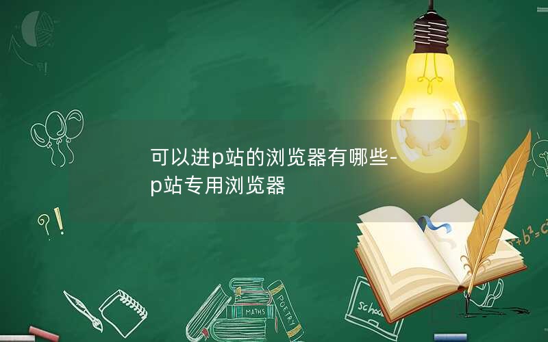 可以进p站的浏览器有哪些-p站专用浏览器