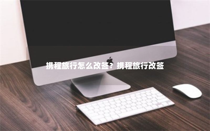 携程旅行怎么改签？携程旅行改签