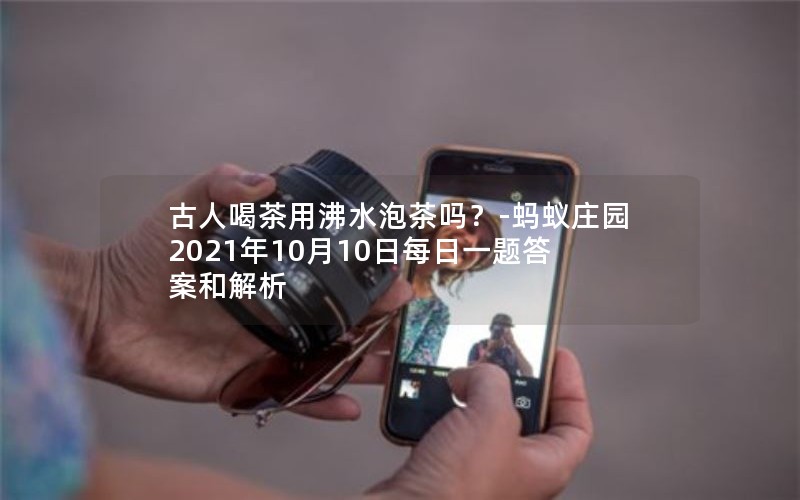 古人喝茶用沸水泡茶吗?-蚂蚁庄园2021年10月10日每日一题答案和解析 古人喝茶用沸水泡茶吗?-蚂蚁庄园2021年10月10日每日一题答案和解析