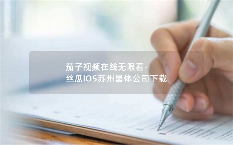 茄子视频在线无限看-丝瓜IOS苏州晶体公司下载