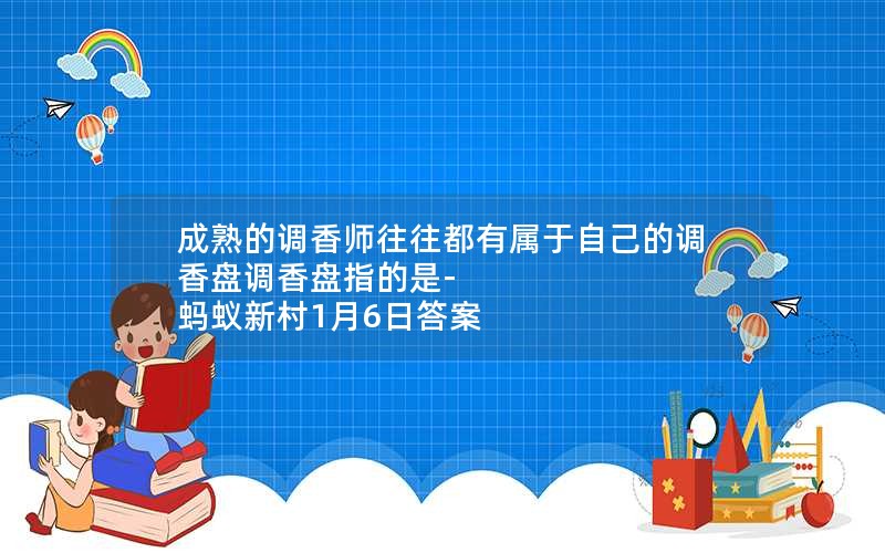 成熟的调香师往往都有属于自己的调香盘调香盘指的是-蚂蚁新村1月6日答案