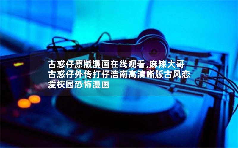 古惑仔原版漫画在线观看,麻辣大哥古惑仔外传打仔浩南高清晰版古风恋爱校园恐怖漫画