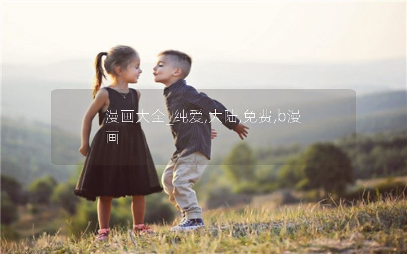 漫画大全_纯爱,大陆,免费,b漫画