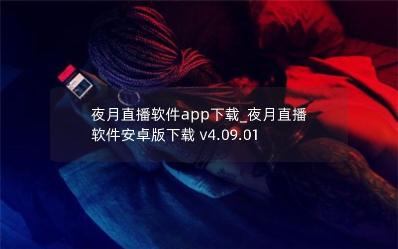 夜月直播软件app下载_夜月直播软件安卓版下载 v4.09.01