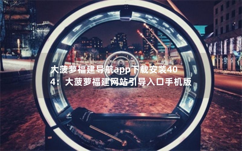 大菠萝福建导航app下载安装404：大菠萝福建网站引导入口手机版